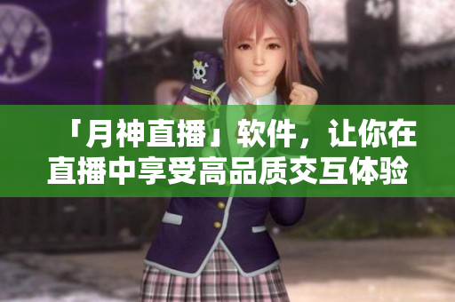 「月神直播」软件，让你在直播中享受高品质交互体验