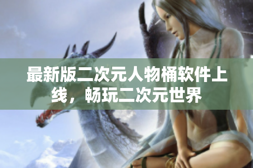 最新版二次元人物桶软件上线，畅玩二次元世界