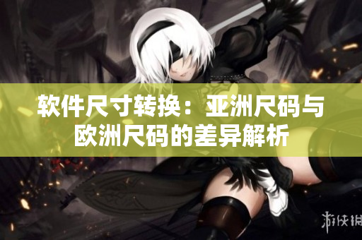 软件尺寸转换：亚洲尺码与欧洲尺码的差异解析