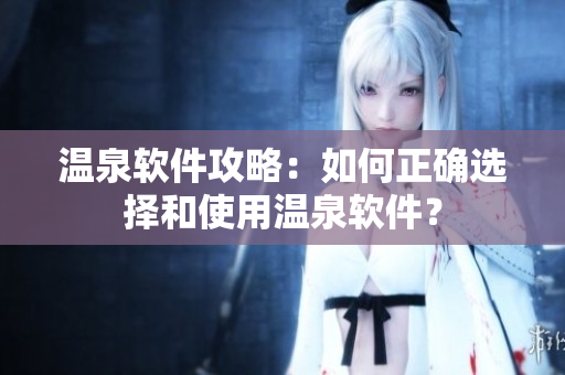 温泉软件攻略：如何正确选择和使用温泉软件？
