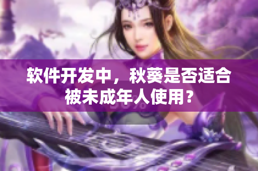 软件开发中，秋葵是否适合被未成年人使用？