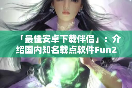 「最佳安卓下载伴侣」：介绍国内知名载点软件Fun2