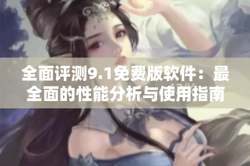 全面评测9.1免费版软件：最全面的性能分析与使用指南