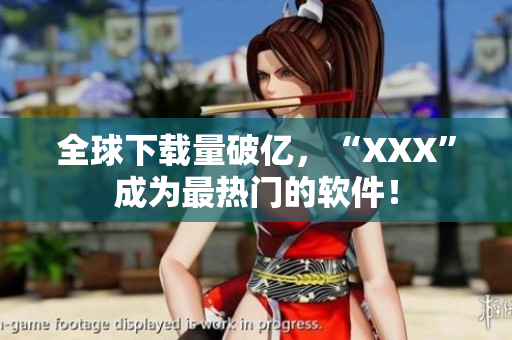 全球下载量破亿，“XXX”成为最热门的软件！