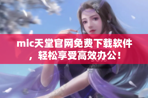mic天堂官网免费下载软件，轻松享受高效办公！
