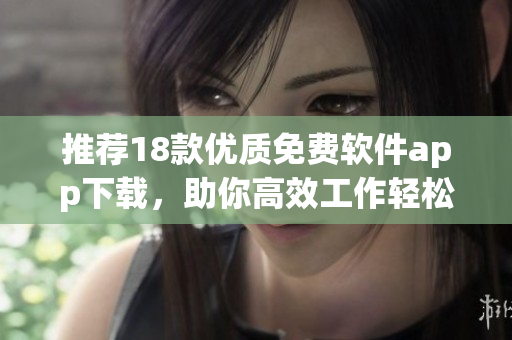 推荐18款优质免费软件app下载，助你高效工作轻松生活