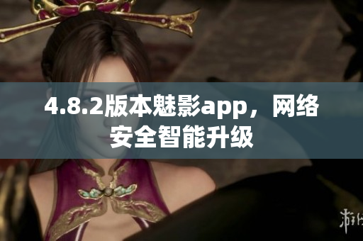 4.8.2版本魅影app，网络安全智能升级