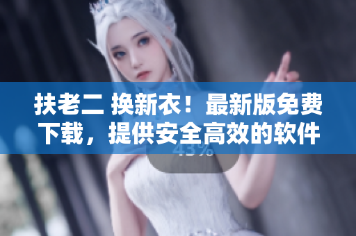 扶老二 换新衣！最新版免费下载，提供安全高效的软件升级体验