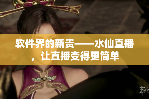 软件界的新贵——水仙直播，让直播变得更简单