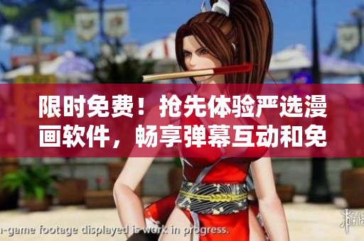 限时免费！抢先体验严选漫画软件，畅享弹幕互动和免费下载。