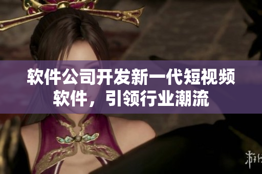 软件公司开发新一代短视频软件，引领行业潮流