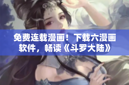 免费连载漫画！下载六漫画软件，畅读《斗罗大陆》