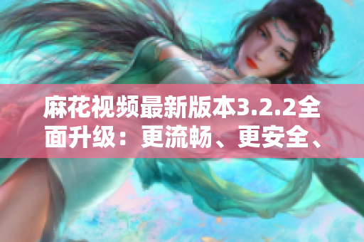 麻花视频最新版本3.2.2全面升级：更流畅、更安全、更好用！