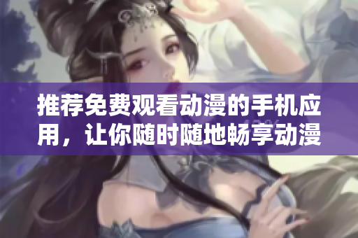 推荐免费观看动漫的手机应用，让你随时随地畅享动漫精彩！