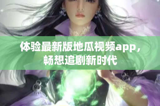 体验最新版地瓜视频app，畅想追剧新时代
