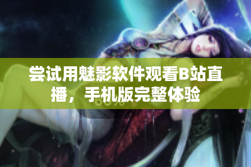 尝试用魅影软件观看B站直播，手机版完整体验
