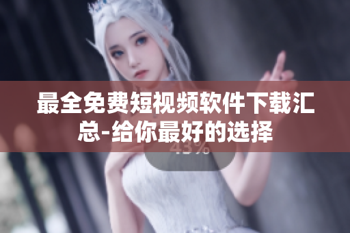 最全免费短视频软件下载汇总-给你最好的选择