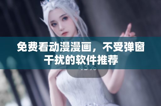免费看动漫漫画，不受弹窗干扰的软件推荐