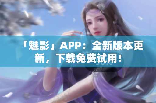 「魅影」APP：全新版本更新，下载免费试用！