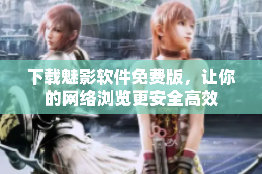 下载魅影软件免费版，让你的网络浏览更安全高效