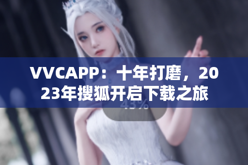 VVCAPP：十年打磨，2023年搜狐开启下载之旅
