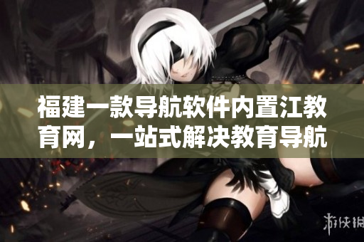 福建一款导航软件内置江教育网，一站式解决教育导航问题