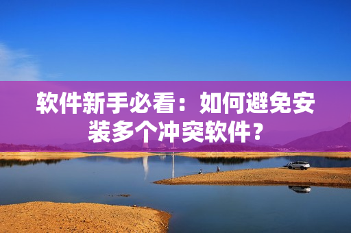 软件新手必看：如何避免安装多个冲突软件？
