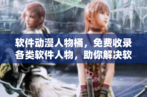 软件动漫人物桶，免费收录各类软件人物，助你解决软件使用难题