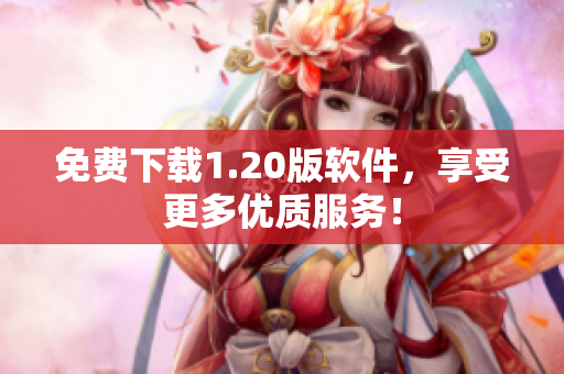 免费下载1.20版软件，享受更多优质服务！