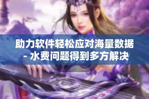 助力软件轻松应对海量数据 - 水费问题得到多方解决