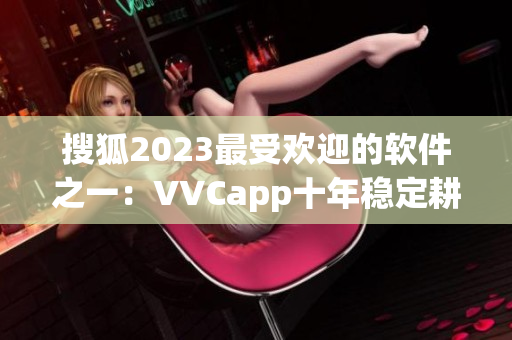 搜狐2023最受欢迎的软件之一：VVCapp十年稳定耕耘