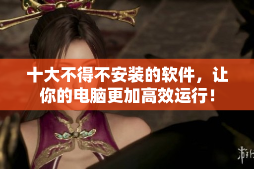 十大不得不安装的软件，让你的电脑更加高效运行！