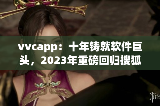 vvcapp：十年铸就软件巨头，2023年重磅回归搜狐