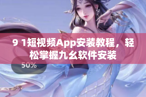 9 1短视频App安装教程，轻松掌握九幺软件安装