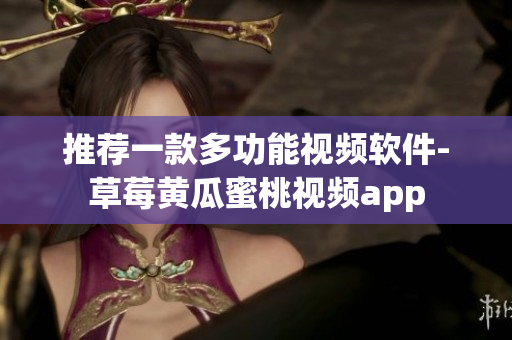 推荐一款多功能视频软件-草莓黄瓜蜜桃视频app