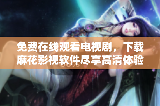 免费在线观看电视剧，下载麻花影视软件尽享高清体验
