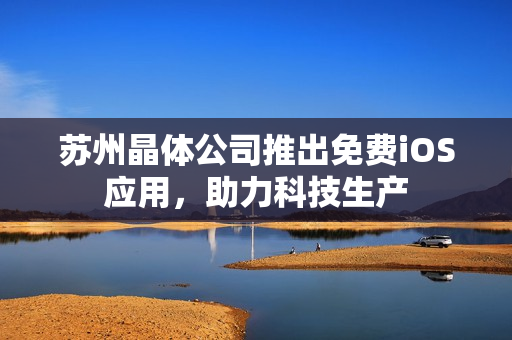 苏州晶体公司推出免费iOS应用，助力科技生产