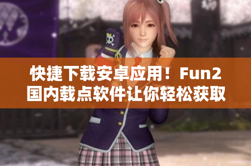 快捷下载安卓应用！Fun2国内载点软件让你轻松获取喜欢的APP
