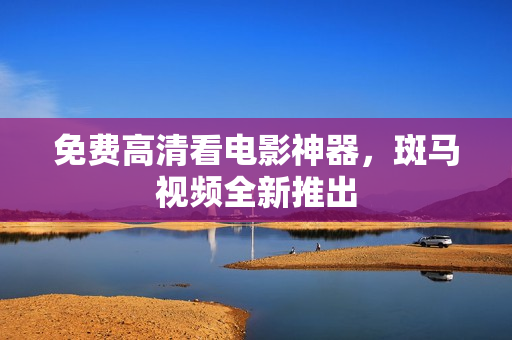 免费高清看电影神器，斑马视频全新推出