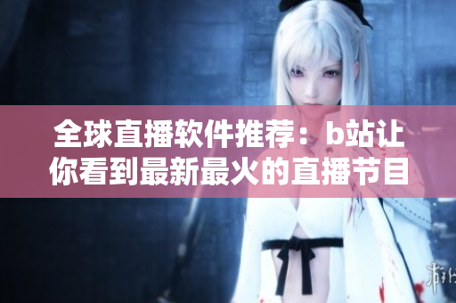全球直播软件推荐：b站让你看到最新最火的直播节目