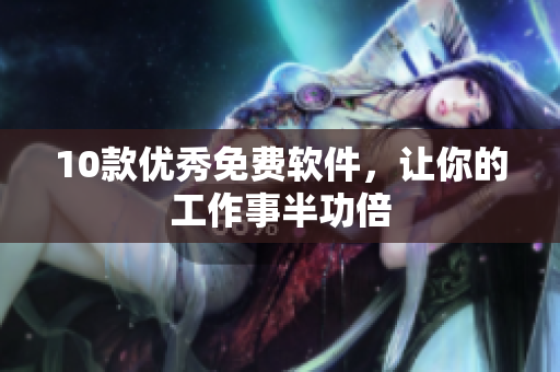 10款优秀免费软件，让你的工作事半功倍