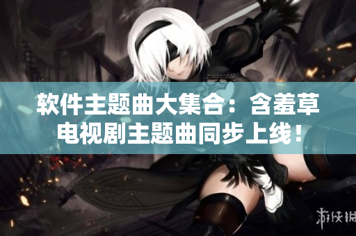 软件主题曲大集合：含羞草电视剧主题曲同步上线！