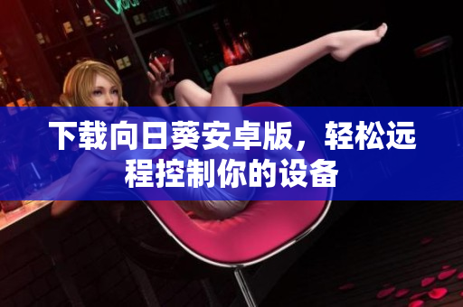下载向日葵安卓版，轻松远程控制你的设备