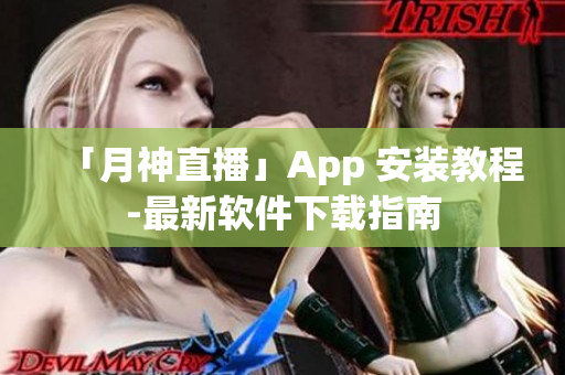 「月神直播」App 安装教程-最新软件下载指南
