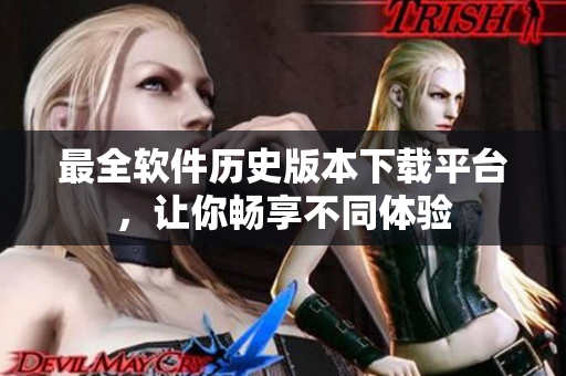 最全软件历史版本下载平台，让你畅享不同体验