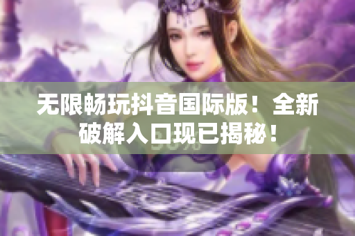 无限畅玩抖音国际版！全新破解入口现已揭秘！