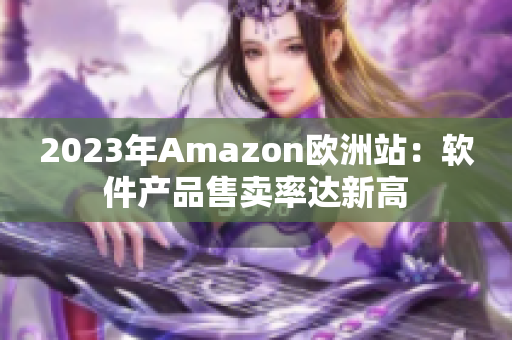 2023年Amazon欧洲站：软件产品售卖率达新高