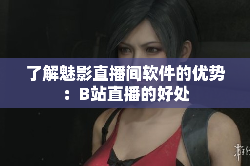 了解魅影直播间软件的优势：B站直播的好处