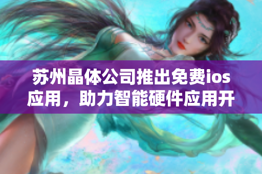 苏州晶体公司推出免费ios应用，助力智能硬件应用开发