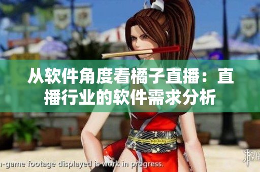 从软件角度看橘子直播：直播行业的软件需求分析